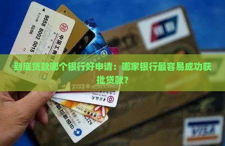 到底贷款哪个银行好申请：哪家银行最容易成功获批贷款？