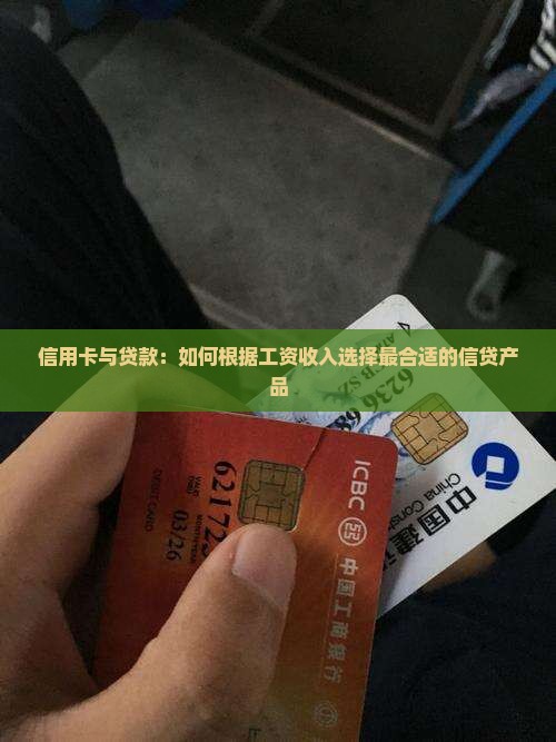 信用卡与贷款：如何根据工资收入选择最合适的信贷产品