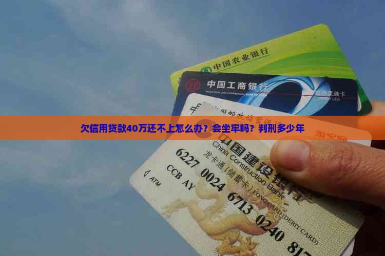 欠信用贷款40万还不上怎么办？会坐牢吗？判刑多少年
