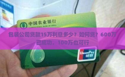 包装公司贷款15万利息多少？如何贷？600万已成功，100万也可行
