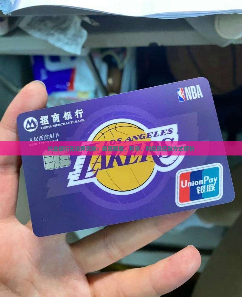 兴业银行无抵押贷款：最高额度、利率、利息及还款方式解析