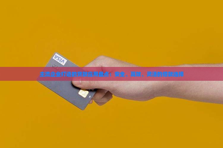 主流企业打造的贷款应用盘点：安全、高效、灵活的借款选择