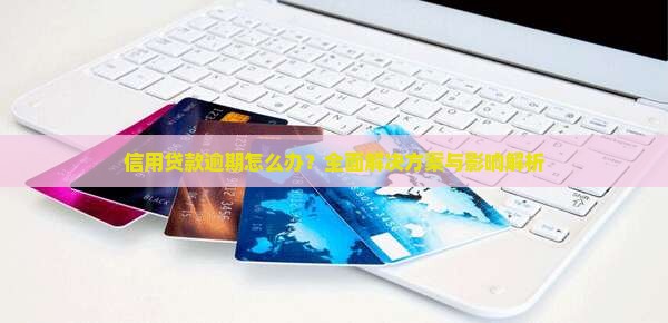 信用贷款逾期怎么办？全面解决方案与影响解析
