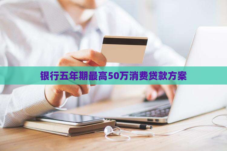 银行五年期最高50万消费贷款方案