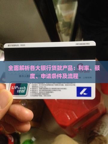 全面解析各大银行贷款产品：利率、额度、申请条件及流程