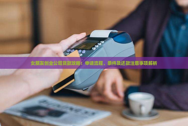 女朋友创业公司贷款攻略：申请流程、条件及还款注意事项解析