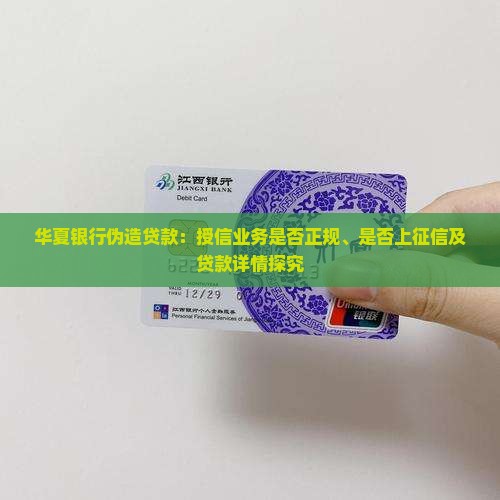 华夏银行伪造贷款：授信业务是否正规、是否上征信及贷款详情探究