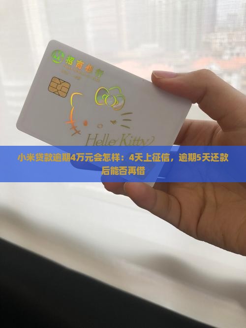 小米贷款逾期4万元会怎样：4天上征信，逾期5天还款后能否再借