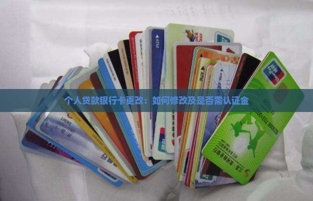 个人贷款银行卡更改：如何修改及是否需认证金