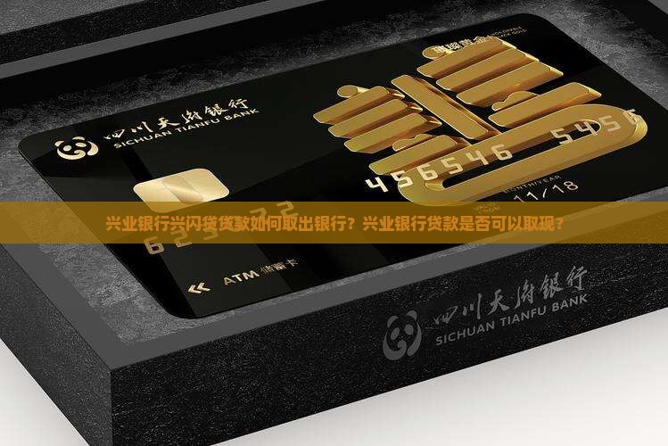 兴业银行兴闪贷贷款如何取出银行？兴业银行贷款是否可以取现？