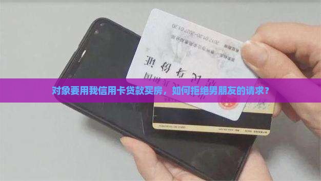 对象要用我信用卡贷款买房，如何拒绝男朋友的请求？