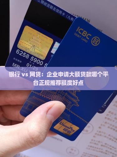 银行 vs 网贷：企业申请大额贷款哪个平台正规推荐额度好点
