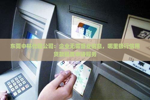 东莞中林代理公司：企业无需营业信息，哪里银行信用贷款额度申请服务