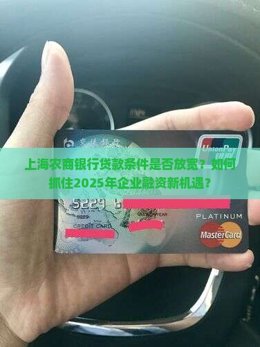 上海农商银行贷款条件是否放宽？如何抓住2025年企业融资新机遇？