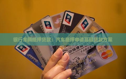 银行车辆抵押贷款：汽车抵押申请高额贷款方案