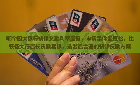 哪个四大银行装修贷款利率最低，申请条件最宽松，比较各大行最长贷款期限，选出最合适的装修贷款方案