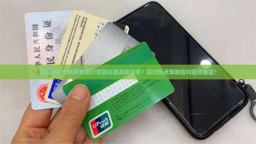 如何同时申请两家银行贷款以提高成功率？探讨热点策略应对融资难题！