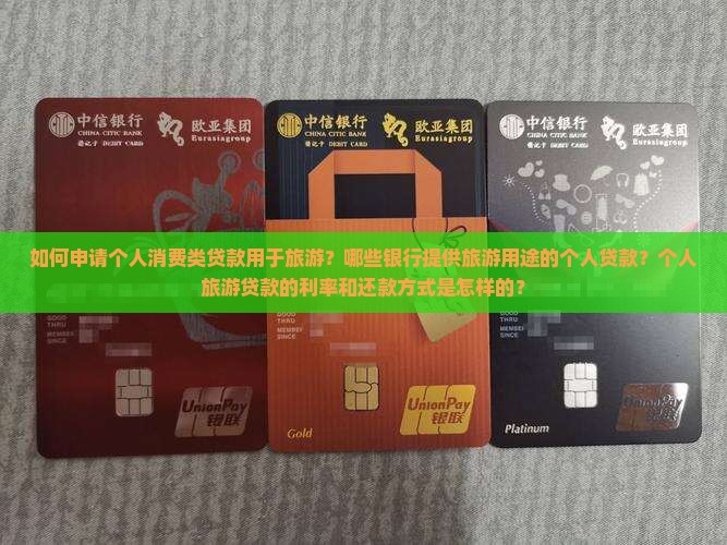 如何申请个人消费类贷款用于旅游？哪些银行提供旅游用途的个人贷款？个人旅游贷款的利率和还款方式是怎样的？