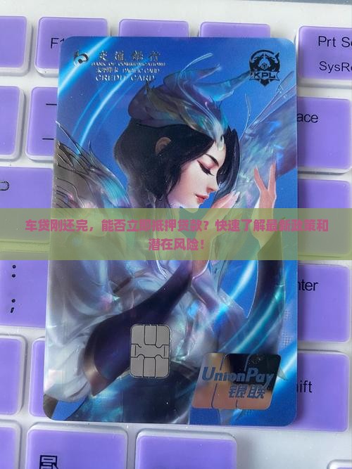 车贷刚还完，能否立即抵押贷款？快速了解最新政策和潜在风险！