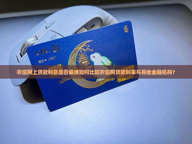 农信网上贷款利息是否偏缚如何比较农信网贷款利率与其他金融机构？
