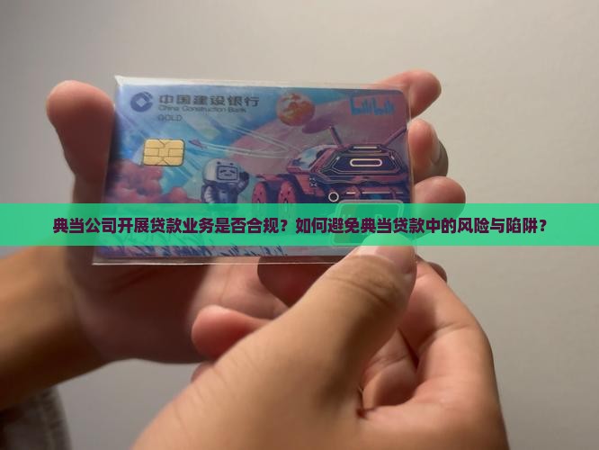 典当公司开展贷款业务是否合规？如何避免典当贷款中的风险与陷阱？