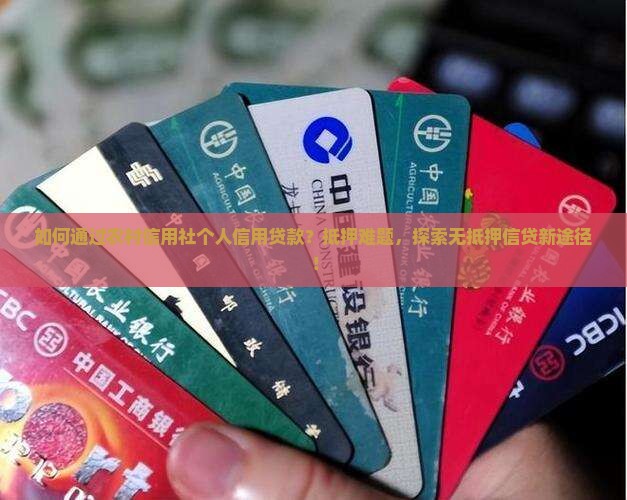 如何通过农村信用社个人信用贷款？抵押难题，探索无抵押信贷新途径！
