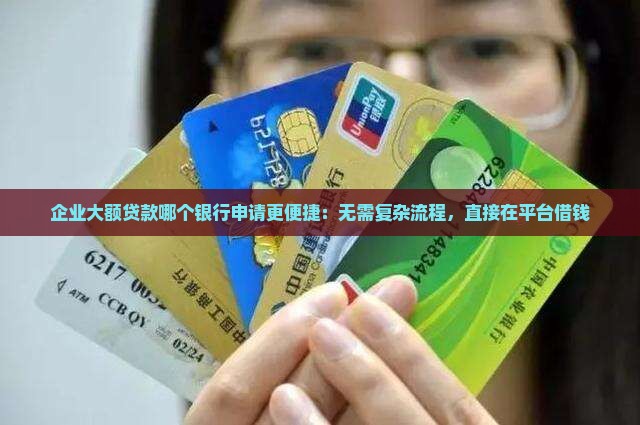 企业大额贷款哪个银行申请更便捷：无需复杂流程，直接在平台借钱