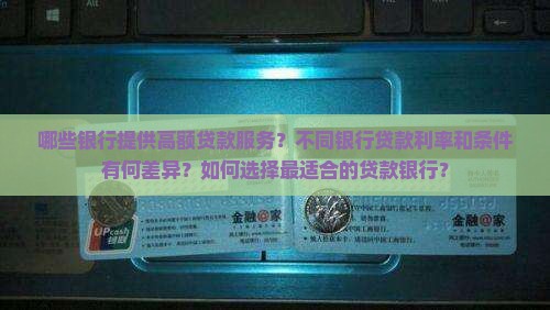 哪些银行提供高额贷款服务？不同银行贷款利率和条件有何差异？如何选择最适合的贷款银行？