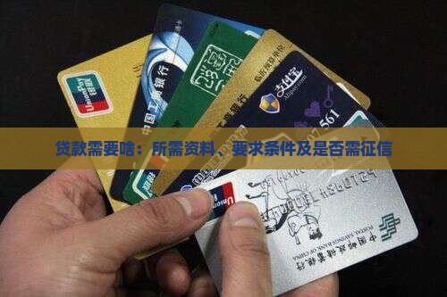 贷款需要啥：所需资料、要求条件及是否需征信