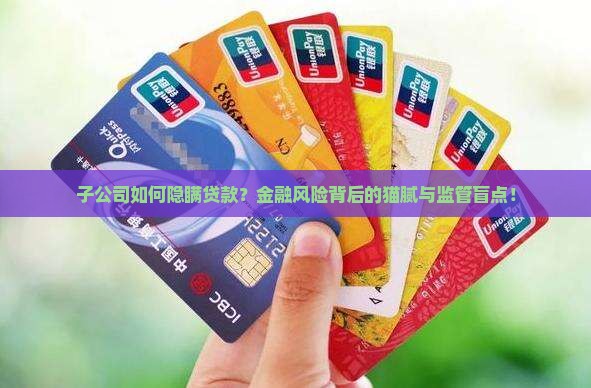 子公司如何隐瞒贷款？金融风险背后的猫腻与监管盲点！