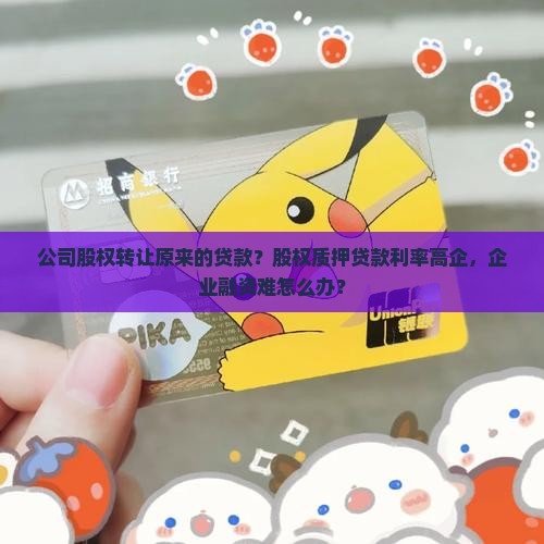 公司股权转让原来的贷款？股权质押贷款利率高企，企业融资难怎么办？