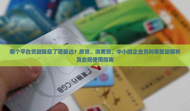 哪个平台贷款降息了呢最近？房贷、消费贷、中小微企业贷利率变动解析及合规使用指南