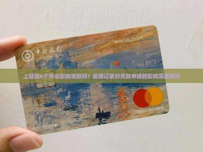 上征信6个月会影响贷款吗？逾期记录对贷款申请的影响深度解析