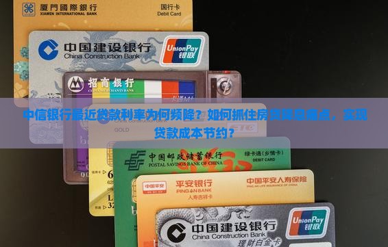 中信银行最近贷款利率为何频降？如何抓住房贷降息痛点，实现贷款成本节约？