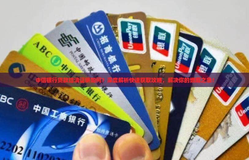 中信银行贷款结清证明如何?深度解析快速获取攻略,解决你的燃眉之急! 中信银行贷款结清证明如何?深度解析快速获取攻略,解决你的燃眉之急!
