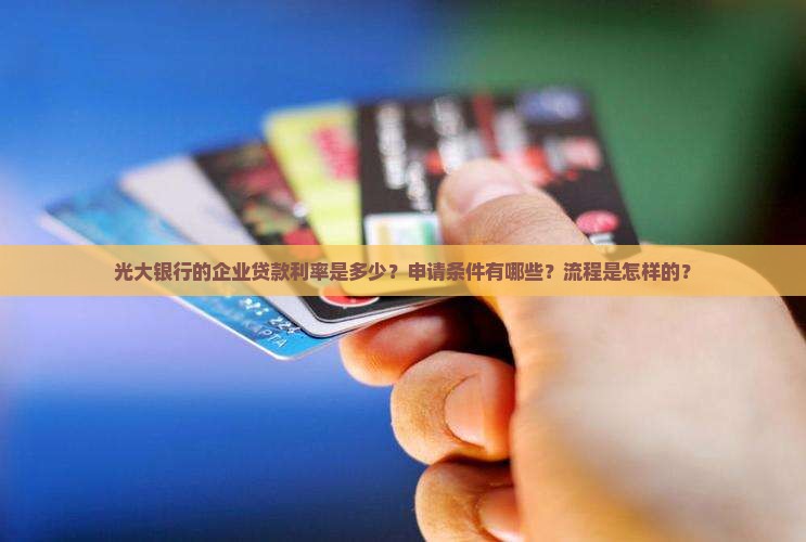光大银行的企业贷款利率是多少？申请条件有哪些？流程是怎样的？