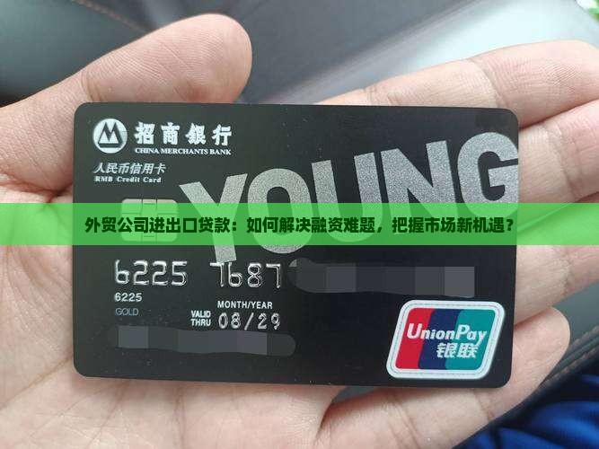 外贸公司进出口贷款：如何解决融资难题，把握市场新机遇？
