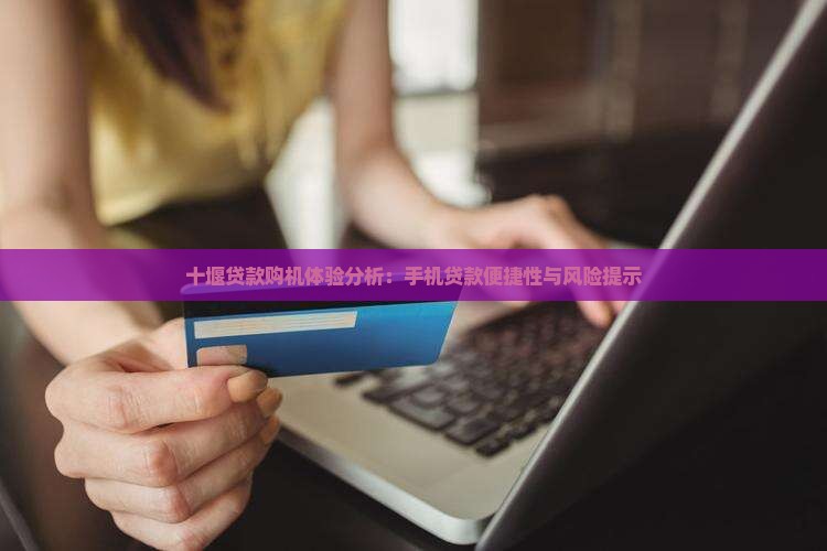 十堰贷款购机体验分析：手机贷款便捷性与风险提示