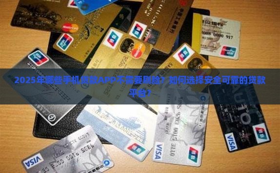 2025年哪些手机贷款APP不需要刷脸？如何选择安全可靠的贷款平台？
