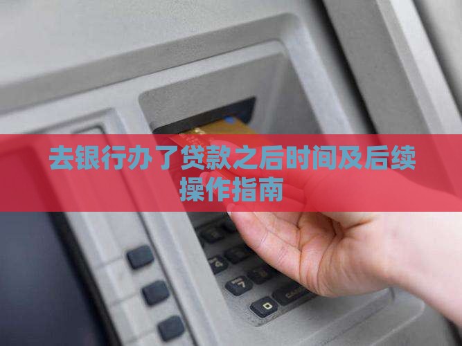 去银行办了贷款之后时间及后续操作指南