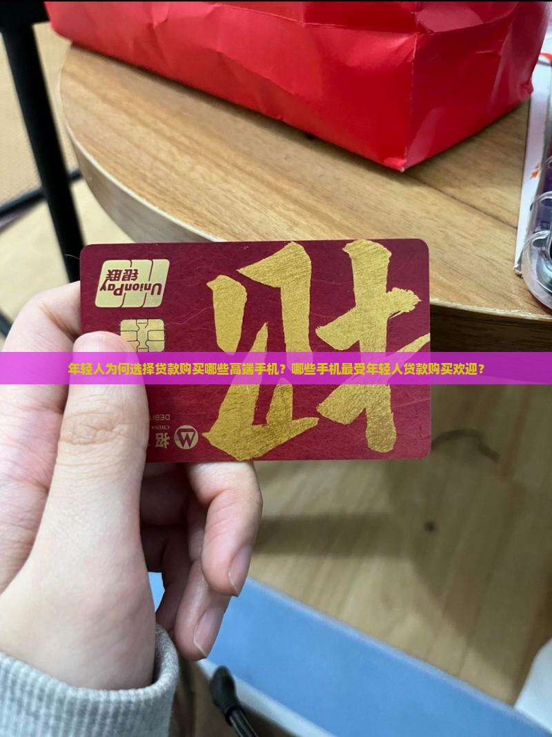 年轻人为何选择贷款购买哪些高端手机？哪些手机最受年轻人贷款购买欢迎？