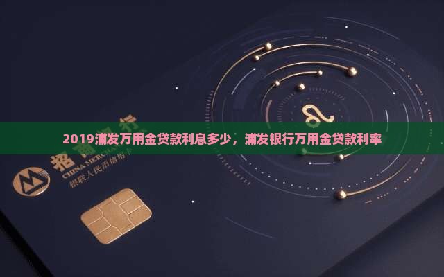 2019浦发万用金贷款利息多少，浦发银行万用金贷款利率