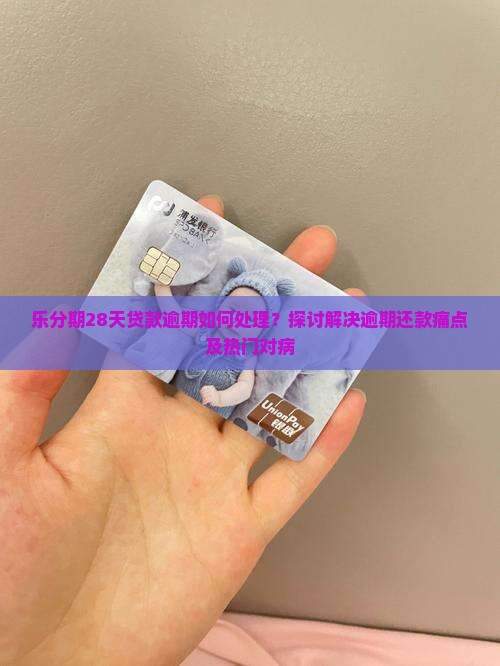 乐分期28天贷款逾期如何处理？探讨解决逾期还款痛点及热门对病
