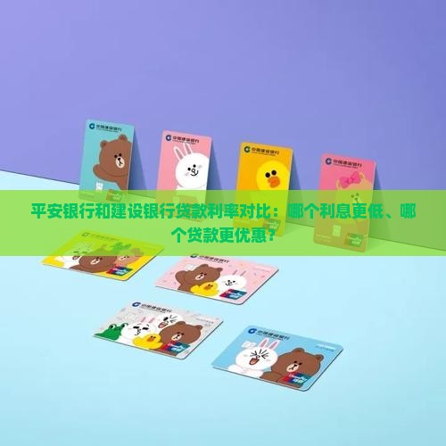 平安银行和建设银行贷款利率对比：哪个利息更低、哪个贷款更优惠？