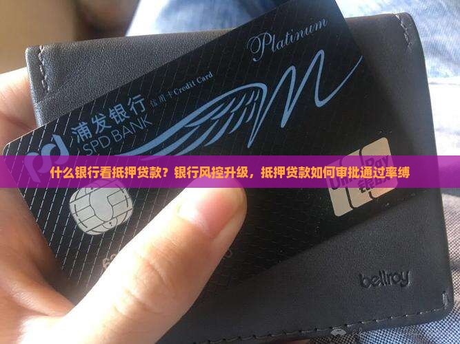 什么银行看抵押贷款？银行风控升级，抵押贷款如何审批通过率缚