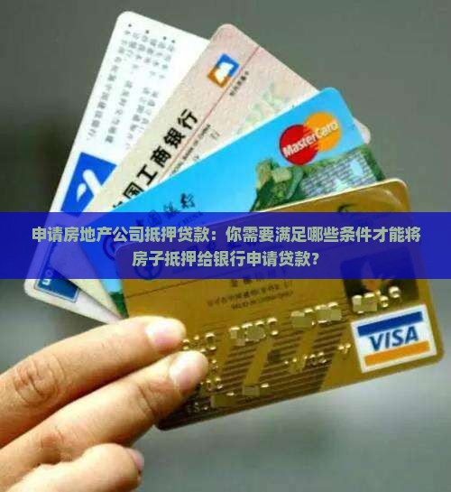 申请房地产公司抵押贷款：你需要满足哪些条件才能将房子抵押给银行申请贷款？