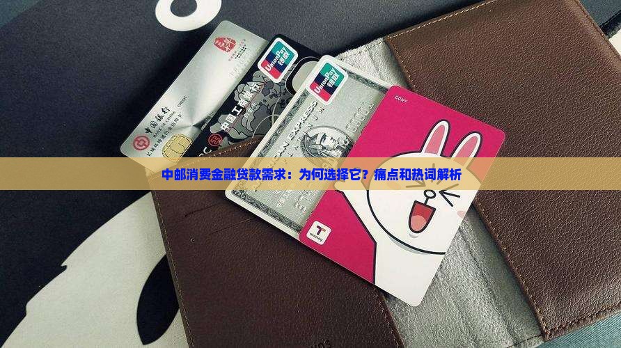 中邮消费金融贷款需求：为何选择它？痛点和热词解析