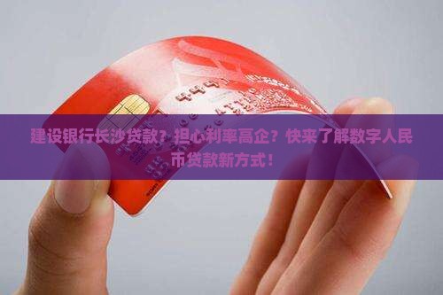 建设银行长沙贷款？担心利率高企？快来了解数字人民币贷款新方式！