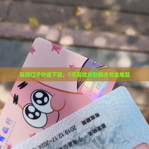 高炮口子快速下款，7天高效贷款解决资金难题