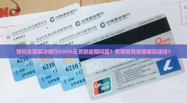如何全面解决银行6000元贷款逾期问题？有哪些有效策略和途径？